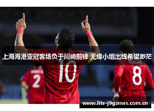 上海海港亚冠客场负于川崎前锋 无缘小组出线希望渺茫