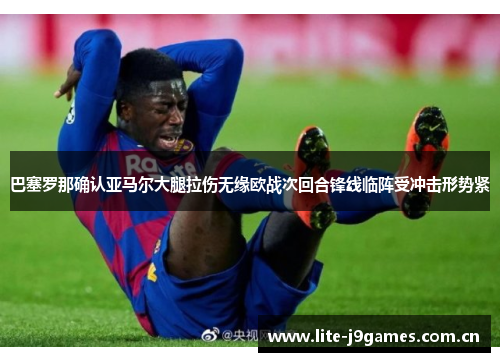巴塞罗那确认亚马尔大腿拉伤无缘欧战次回合锋线临阵受冲击形势紧